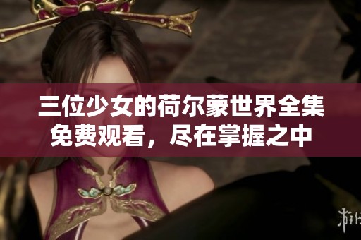 三位少女的荷爾蒙世界全集免費(fèi)觀看，盡在掌握之中