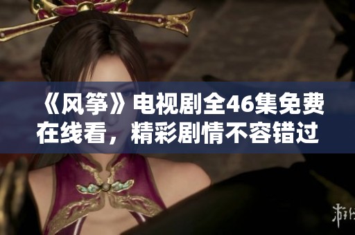 《風(fēng)箏》電視劇全46集免費(fèi)在線看，精彩劇情不容錯過！
