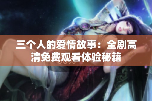 三個(gè)人的愛情故事：全劇高清免費(fèi)觀看體驗(yàn)秘籍