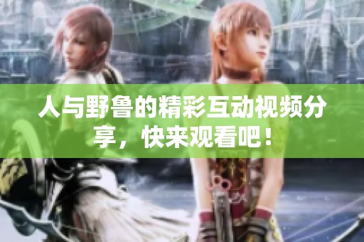 人與野魯?shù)木驶右曨l分享，快來觀看吧！