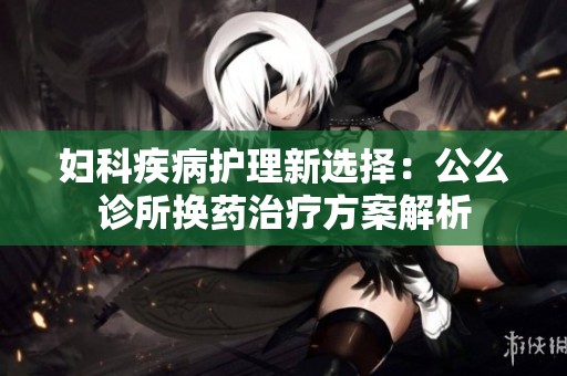 婦科疾病護理新選擇：公么診所換藥治療方案解析