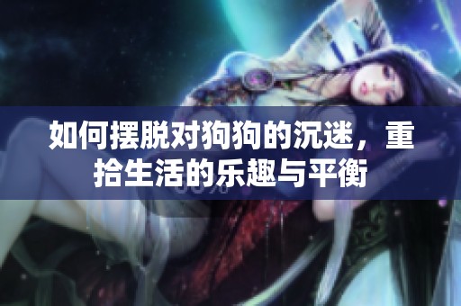 如何擺脫對狗狗的沉迷，重拾生活的樂趣與平衡