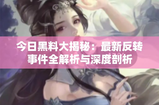 今日黑料大揭秘：最新反轉(zhuǎn)事件全解析與深度剖析