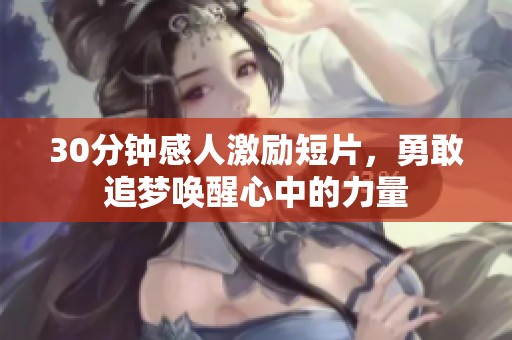 30分鐘感人激勵(lì)短片,勇敢追夢(mèng)喚醒心中的力量 30分鐘感人激勵(lì)短片,勇敢追夢(mèng)喚醒心中的力量