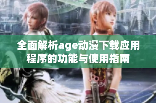 全面解析age動(dòng)漫下載應(yīng)用程序的功能與使用指南