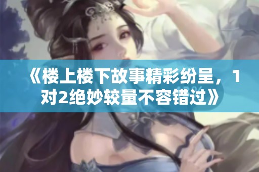 《樓上樓下故事精彩紛呈，1對2絕妙較量不容錯過》