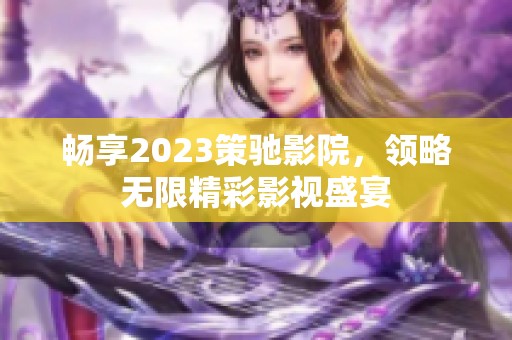 暢享2023策馳影院，領(lǐng)略無(wú)限精彩影視盛宴