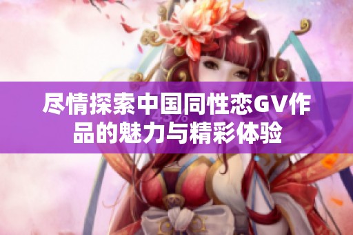 盡情探索中國同性戀GV作品的魅力與精彩體驗