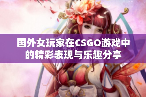國外女玩家在CSGO游戲中的精彩表現(xiàn)與樂趣分享