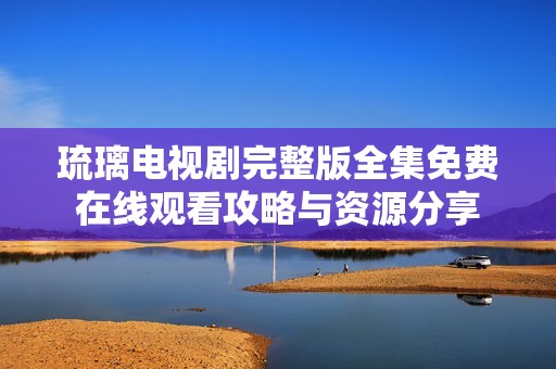 琉璃電視劇完整版全集免費在線觀看攻略與資源分享