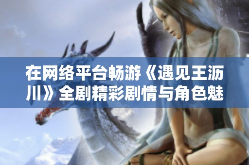 在網(wǎng)絡(luò)平臺(tái)暢游《遇見(jiàn)王瀝川》全劇精彩劇情與角色魅力