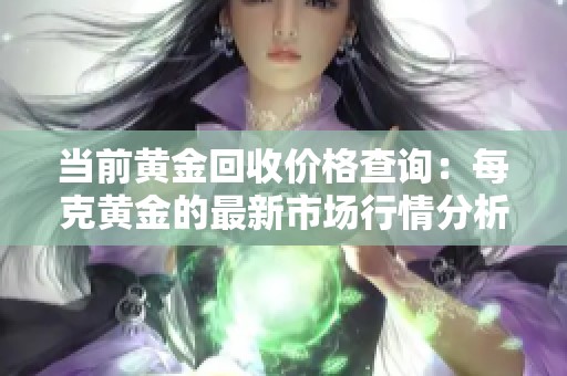 當(dāng)前黃金回收價(jià)格查詢(xún)：每克黃金的最新市場(chǎng)行情分析