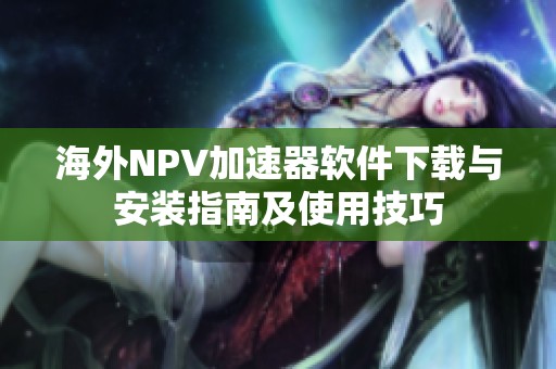 海外NPV加速器軟件下載與安裝指南及使用技巧