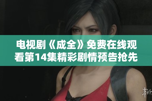 電視劇《成全》免費在線觀看第14集精彩劇情預告搶先看