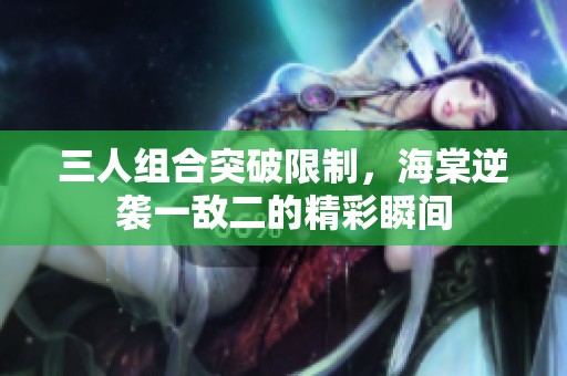 三人組合突破限制，海棠逆襲一敵二的精彩瞬間