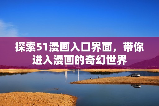 探索51漫畫(huà)入口界面，帶你進(jìn)入漫畫(huà)的奇幻世界