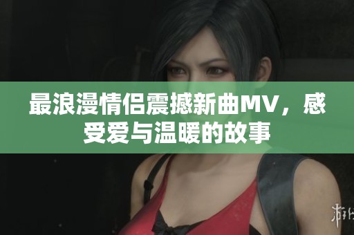 最浪漫情侶震撼新曲MV，感受愛與溫暖的故事