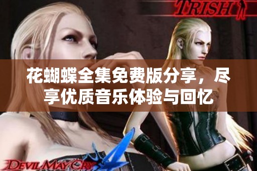 花蝴蝶全集免費版分享，盡享優(yōu)質(zhì)音樂體驗與回憶
