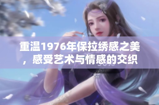 重溫1976年保拉繡感之美，感受藝術(shù)與情感的交織