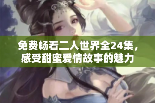 免費(fèi)暢看二人世界全24集，感受甜蜜愛情故事的魅力
