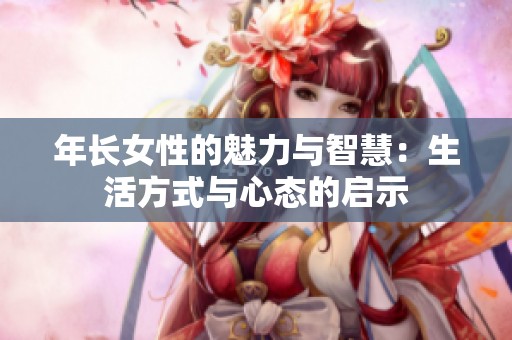 年長(zhǎng)女性的魅力與智慧：生活方式與心態(tài)的啟示