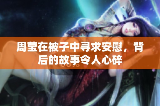 周瑩在被子中尋求安慰，背后的故事令人心碎