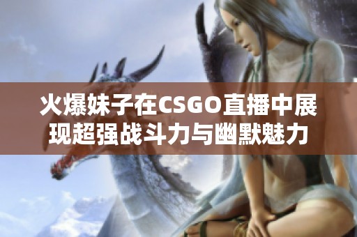 火爆妹子在CSGO直播中展現(xiàn)超強(qiáng)戰(zhàn)斗力與幽默魅力
