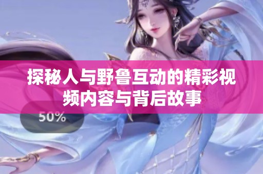 探秘人與野魯互動的精彩視頻內(nèi)容與背后故事