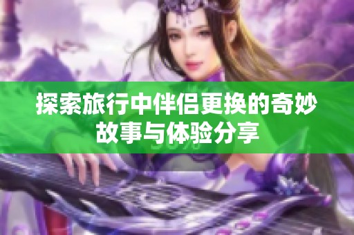 探索旅行中伴侶更換的奇妙故事與體驗(yàn)分享