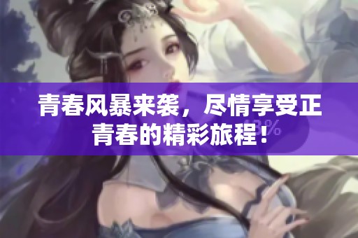 青春風(fēng)暴來襲，盡情享受正青春的精彩旅程！