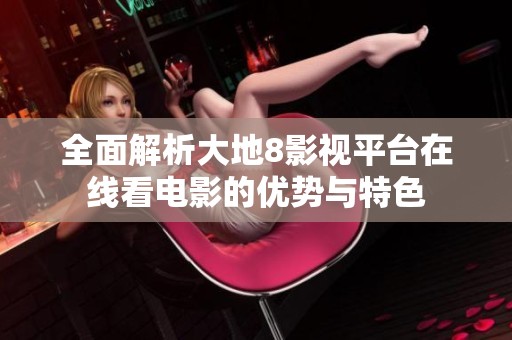 全面解析大地8影視平臺(tái)在線看電影的優(yōu)勢(shì)與特色