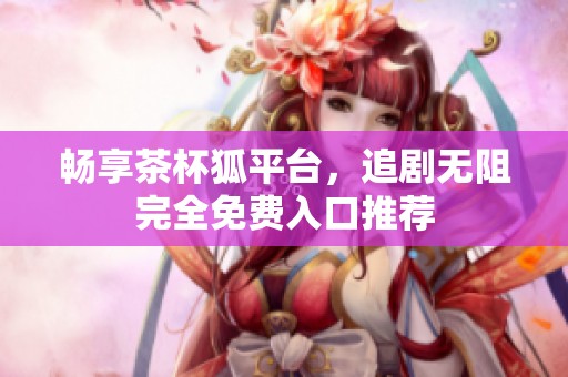 暢享茶杯狐平臺，追劇無阻完全免費入口推薦