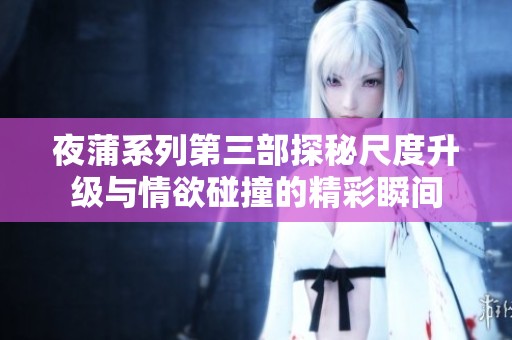 夜蒲系列第三部探秘尺度升級(jí)與情欲碰撞的精彩瞬間
