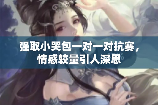 強取小哭包一對一對抗賽，情感較量引人深思