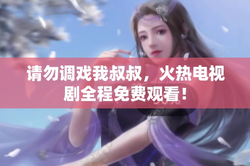 請勿調(diào)戲我叔叔，火熱電視劇全程免費觀看！