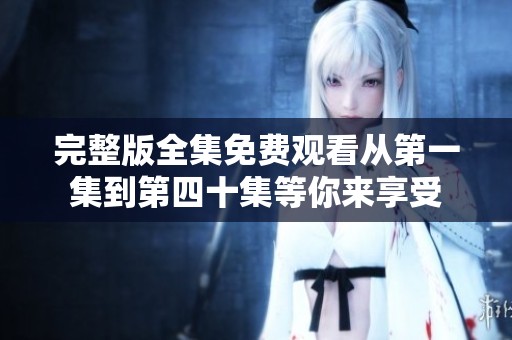 完整版全集免費觀看從第一集到第四十集等你來享受