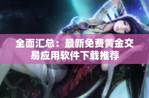 全面匯總：最新免費(fèi)黃金交易應(yīng)用軟件下載推薦