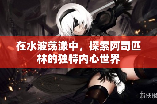 在水波蕩漾中，探索阿司匹林的獨(dú)特內(nèi)心世界