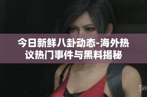 今日新鮮八卦動(dòng)態(tài)-海外熱議熱門事件與黑料揭秘