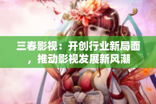 三春影視：開創(chuàng)行業(yè)新局面，推動影視發(fā)展新風潮