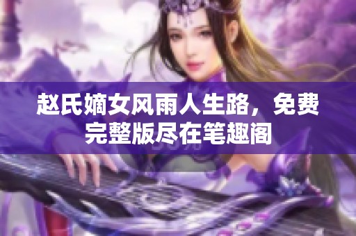 趙氏嫡女風(fēng)雨人生路，免費(fèi)完整版盡在筆趣閣