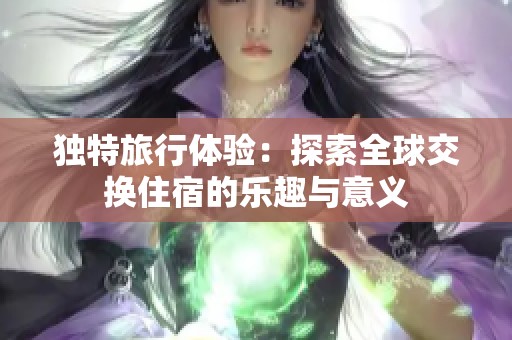 獨(dú)特旅行體驗(yàn)：探索全球交換住宿的樂趣與意義