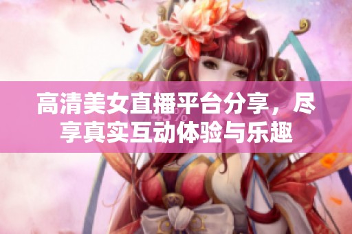 高清美女直播平臺(tái)分享，盡享真實(shí)互動(dòng)體驗(yàn)與樂趣