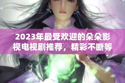 2023年最受歡迎的朵朵影視電視劇推薦，精彩不斷等你觀看