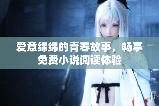 愛意綿綿的青春故事，暢享免費(fèi)小說閱讀體驗
