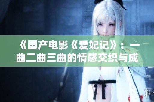 《國產(chǎn)電影《愛妃記》：一曲二曲三曲的情感交織與成長之旅》