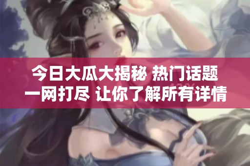 今日大瓜大揭秘 熱門話題一網打盡 讓你了解所有詳情