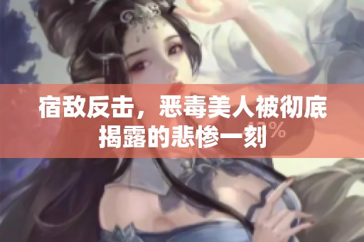 宿敵反擊，惡毒美人被徹底揭露的悲慘一刻
