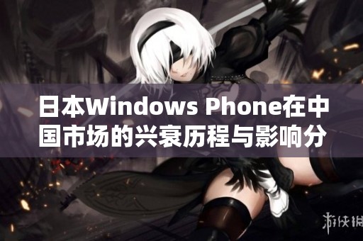日本W(wǎng)indows Phone在中國市場的興衰歷程與影響分析