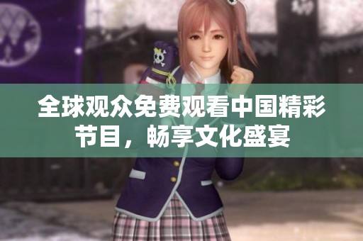 全球觀眾免費(fèi)觀看中國精彩節(jié)目，暢享文化盛宴